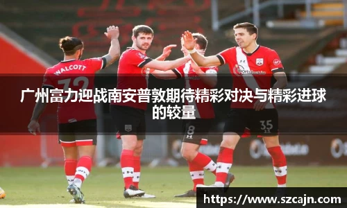 广州富力迎战南安普敦期待精彩对决与精彩进球的较量