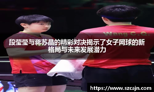 段莹莹与蒋苏晶的精彩对决揭示了女子网球的新格局与未来发展潜力