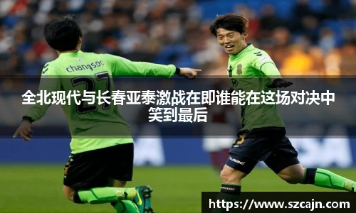 全北现代与长春亚泰激战在即谁能在这场对决中笑到最后