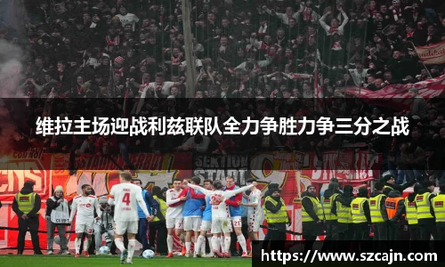 维拉主场迎战利兹联队全力争胜力争三分之战