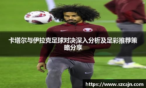卡塔尔与伊拉克足球对决深入分析及足彩推荐策略分享