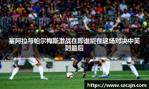 塞阿拉与帕尔梅斯激战在即谁能在这场对决中笑到最后
