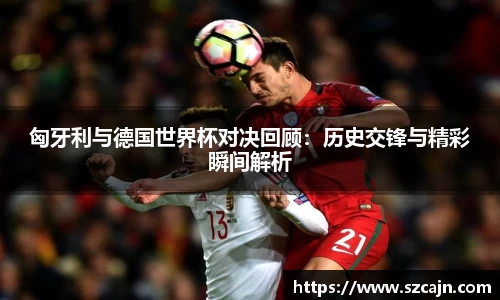 匈牙利与德国世界杯对决回顾：历史交锋与精彩瞬间解析