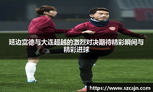 延边富德与大连超越的激烈对决期待精彩瞬间与精彩进球